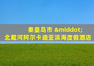秦皇岛市 · 北戴河阿尔卡迪亚滨海度假酒店
